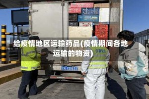 给疫情地区运输药品(疫情期间各地运输的物资)