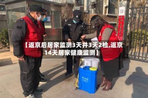 【返京后居家监测3天并3天2检,返京14天居家健康监测】