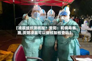 【凌晨组织测核酸？贵阳：和病毒赛跑,贵阳凌晨可以做核酸检查吗】