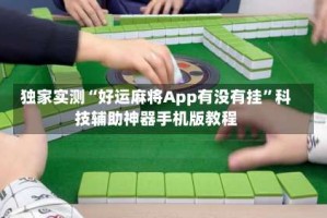 独家实测“好运麻将App有没有挂”科技辅助神器手机版教程