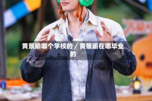 黄景瑜哪个学校的／黄景瑜在哪毕业的