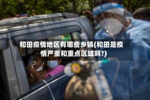 和田疫情地区有哪些乡镇(和田是疫情严重和重点区域吗?)
