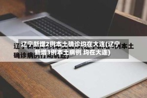 辽宁新增2例本土确诊均在大连(辽宁新增3例本土病例 均在大连)