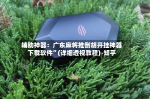 辅助神器：广东麻将推倒胡开挂神器下载软件”(详细透视教程)-知乎