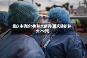 重庆市确诊5例肺炎病例(重庆确诊肺炎75例)