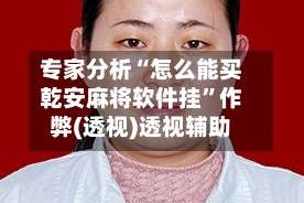 专家分析“怎么能买乾安麻将软件挂”作弊(透视)透视辅助