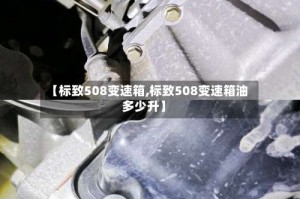 【标致508变速箱,标致508变速箱油多少升】