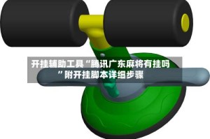 开挂辅助工具“腾讯广东麻将有挂吗”附开挂脚本详细步骤