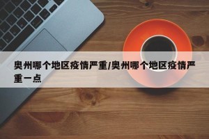 奥州哪个地区疫情严重/奥州哪个地区疫情严重一点