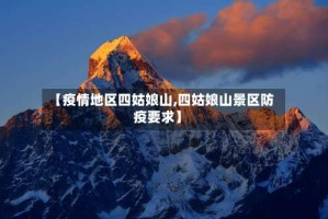 【疫情地区四姑娘山,四姑娘山景区防疫要求】