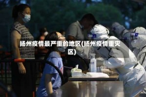 扬州疫情最严重的地区(扬州疫情重灾区)