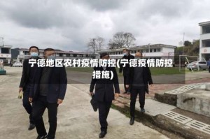 宁德地区农村疫情防控(宁德疫情防控措施)