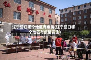 辽宁营口哪个地区有疫情(辽宁营口哪个地区有疫情发生)