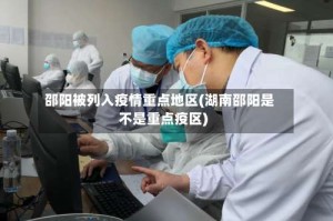 邵阳被列入疫情重点地区(湖南邵阳是不是重点疫区)