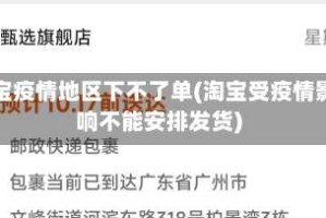 淘宝疫情地区下不了单(淘宝受疫情影响不能安排发货)