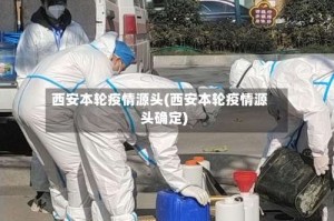 西安本轮疫情源头(西安本轮疫情源头确定)