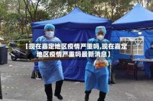 【现在嘉定地区疫情严重吗,现在嘉定地区疫情严重吗最新消息】