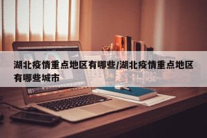湖北疫情重点地区有哪些/湖北疫情重点地区有哪些城市