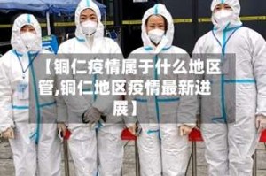 【铜仁疫情属于什么地区管,铜仁地区疫情最新进展】