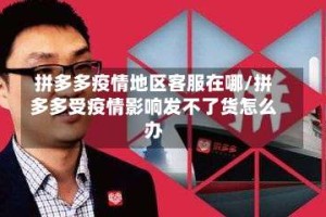 拼多多疫情地区客服在哪/拼多多受疫情影响发不了货怎么办