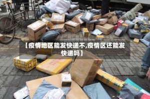 【疫情地区能发快递不,疫情区还能发快递吗】