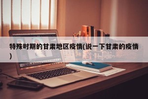 特殊时期的甘肃地区疫情(说一下甘肃的疫情)