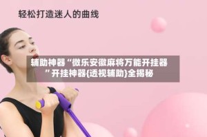 辅助神器“微乐安徽麻将万能开挂器”开挂神器{透视辅助}全揭秘