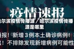 哈尔滨疫情传播源／哈尔滨疫情传播源是哪里