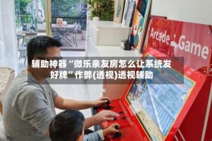 辅助神器“微乐亲友房怎么让系统发好牌”作弊(透视)透视辅助