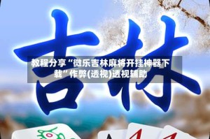 教程分享“微乐吉林麻将开挂神器下载”作弊(透视)透视辅助