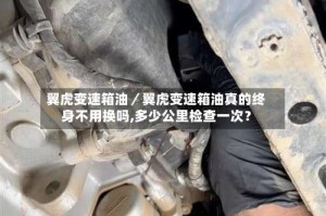 翼虎变速箱油／翼虎变速箱油真的终身不用换吗,多少公里检查一次？