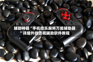 辅助神器“手机微乐麻将万能辅助器”详细外挂透视辅助软件教程