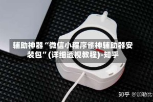 辅助神器“微信小程序雀神辅助器安装包”(详细透视教程)-知乎