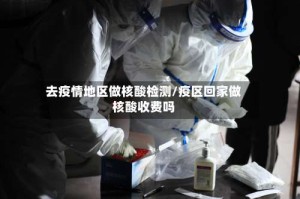 去疫情地区做核酸检测/疫区回家做核酸收费吗