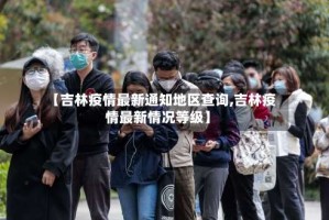 【吉林疫情最新通知地区查询,吉林疫情最新情况等级】