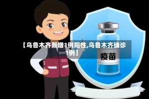 【乌鲁木齐新增1例阳性,乌鲁木齐确诊1例】