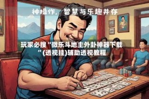 玩家必搜“微乐斗地主外卦神器下载”(透视挂)辅助透视教程