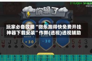 玩家必备攻略“微乐跑得快免费开挂神器下载安装”作弊(透视)透视辅助