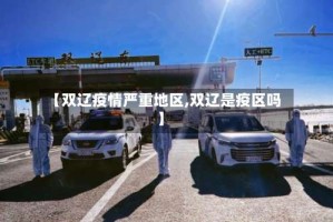 【双辽疫情严重地区,双辽是疫区吗】
