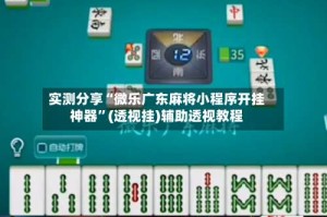 实测分享“微乐广东麻将小程序开挂神器”(透视挂)辅助透视教程