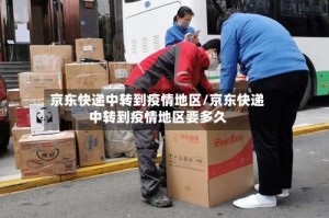 京东快递中转到疫情地区/京东快递中转到疫情地区要多久
