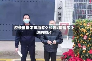 疫情地区不可拍怎么设置/疫情不让进的照片