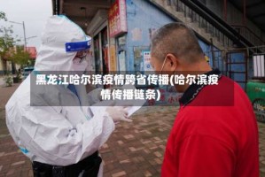 黑龙江哈尔滨疫情跨省传播(哈尔滨疫情传播链条)