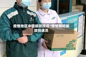 疫情地区中国邮政投诉/疫情期间邮政投递员
