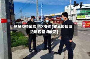 乾县疫情风险地区查询(乾县疫情风险地区查询最新)