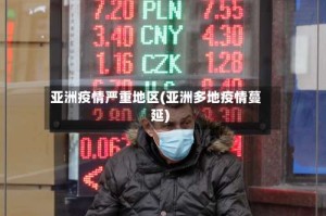 亚洲疫情严重地区(亚洲多地疫情蔓延)