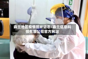 森兰地区疫情图片动态/森兰信息科技有限公司官方网站