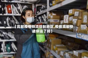 【高邮疫情物流管制地区,疫情高邮快递停运了吗】