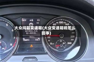 大众问题变速箱(大众变速箱响怎么回事)