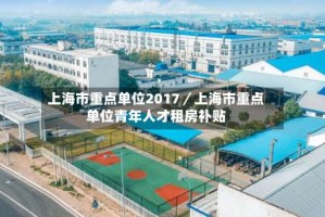上海市重点单位2017／上海市重点单位青年人才租房补贴